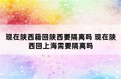 现在陕西籍回陕西要隔离吗 现在陕西回上海需要隔离吗